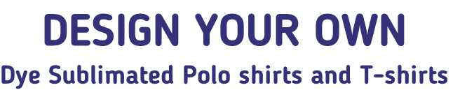 DESIGN YOUR OWN
Dye Sublimated Polo shirts and T-shirts
